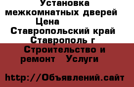 Установка межкомнатных дверей › Цена ­ 1 200 - Ставропольский край, Ставрополь г. Строительство и ремонт » Услуги   